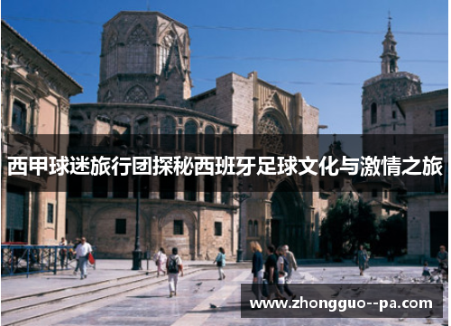 西甲球迷旅行团探秘西班牙足球文化与激情之旅