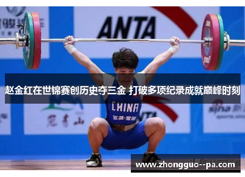 赵金红在世锦赛创历史夺三金 打破多项纪录成就巅峰时刻