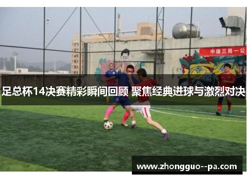 足总杯14决赛精彩瞬间回顾 聚焦经典进球与激烈对决 足总杯14决赛精彩瞬间回顾 聚焦经典进球与激烈对决
