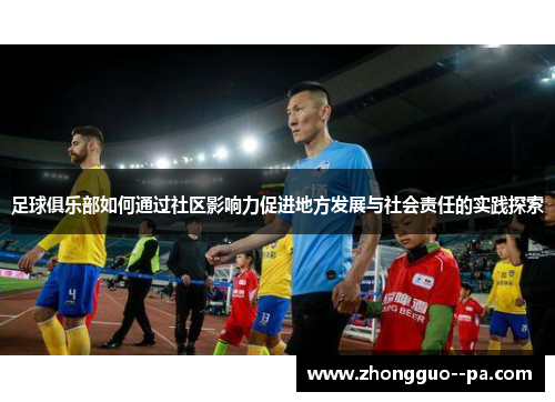 足球俱乐部如何通过社区影响力促进地方发展与社会责任的实践探索