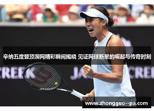 辛纳五度登顶澳网精彩瞬间揭晓 见证网球新星的崛起与传奇时刻
