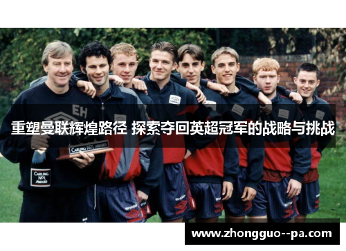 重塑曼联辉煌路径 探索夺回英超冠军的战略与挑战