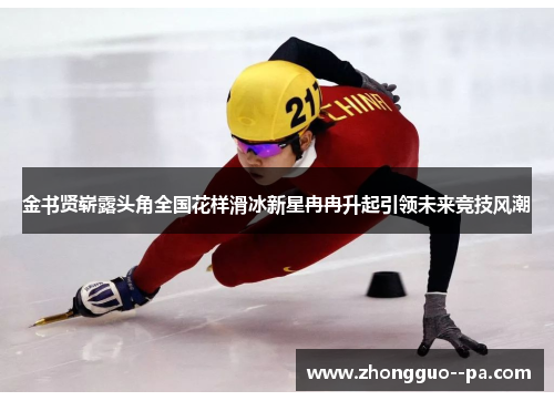 金书贤崭露头角全国花样滑冰新星冉冉升起引领未来竞技风潮