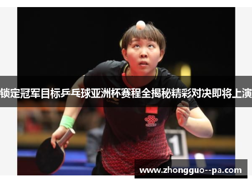 锁定冠军目标乒乓球亚洲杯赛程全揭秘精彩对决即将上演