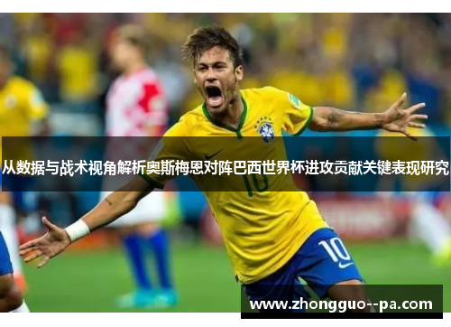 从数据与战术视角解析奥斯梅恩对阵巴西世界杯进攻贡献关键表现研究