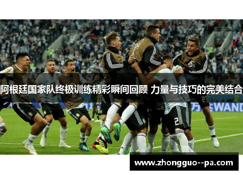 阿根廷国家队终极训练精彩瞬间回顾 力量与技巧的完美结合