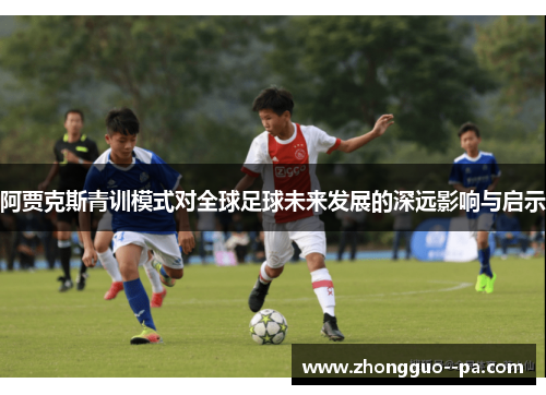 阿贾克斯青训模式对全球足球未来发展的深远影响与启示