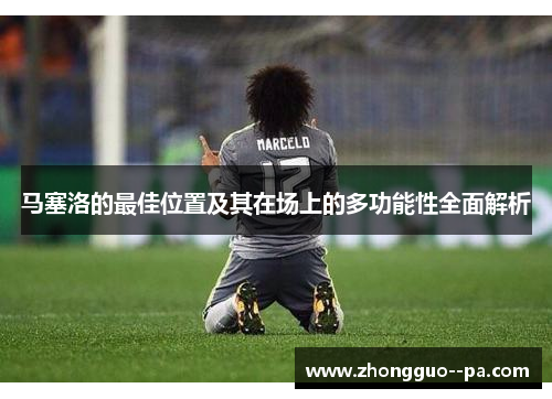 马塞洛的最佳位置及其在场上的多功能性全面解析 马塞洛的最佳位置及其在场上的多功能性全面解析
