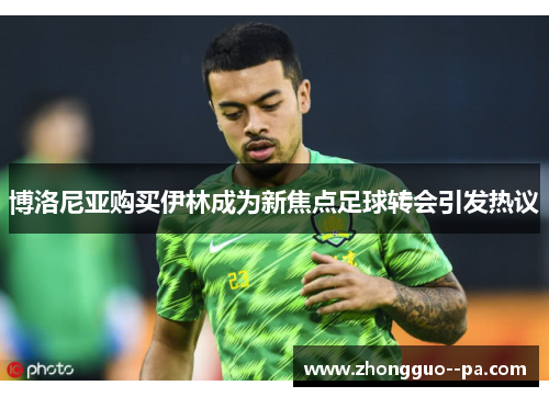 博洛尼亚购买伊林成为新焦点足球转会引发热议