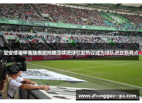 堂安律德甲赛场表现抢眼连续进球引发热议成为球队进攻新亮点