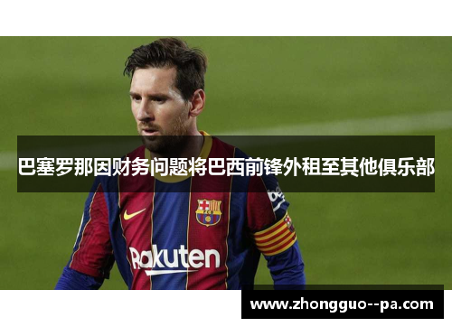 巴塞罗那因财务问题将巴西前锋外租至其他俱乐部