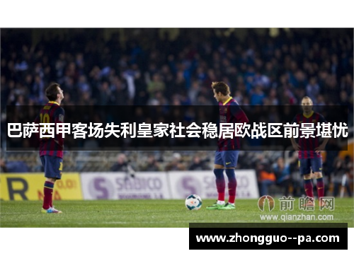 巴萨西甲客场失利皇家社会稳居欧战区前景堪忧 巴萨西甲客场失利皇家社会稳居欧战区前景堪忧
