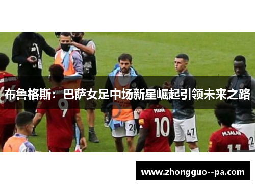 布鲁格斯：巴萨女足中场新星崛起引领未来之路