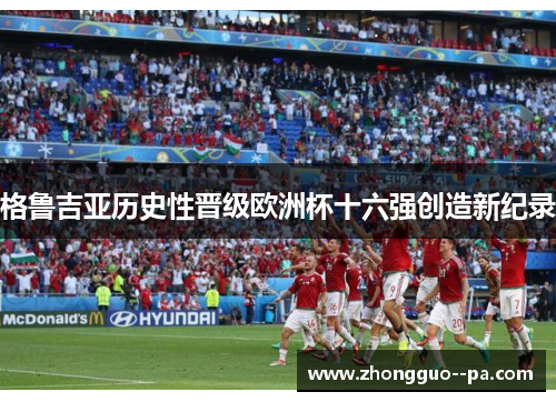 格鲁吉亚历史性晋级欧洲杯十六强创造新纪录