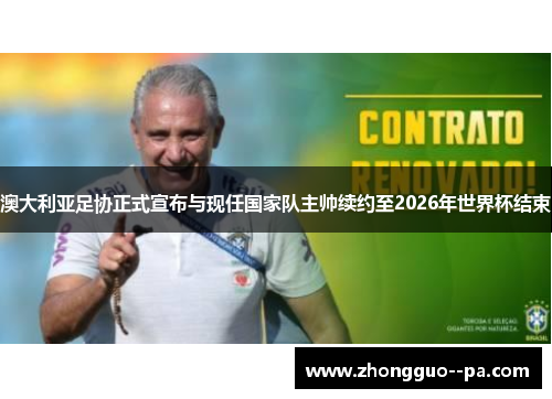 澳大利亚足协正式宣布与现任国家队主帅续约至2026年世界杯结束