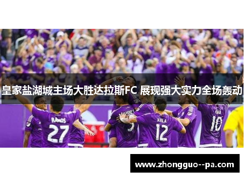 皇家盐湖城主场大胜达拉斯FC 展现强大实力全场轰动