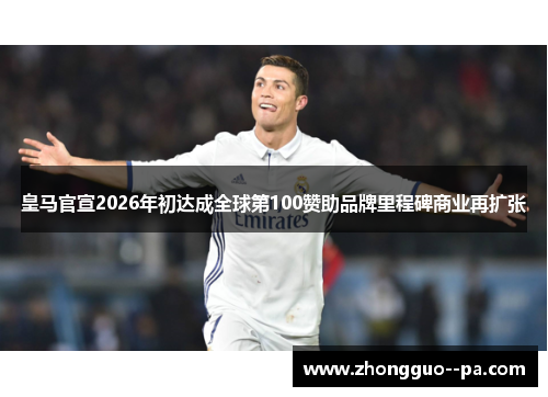 皇马官宣2026年初达成全球第100赞助品牌里程碑商业再扩张