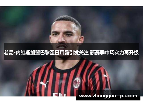 若昂·内维斯加盟巴黎圣日耳曼引发关注 新赛季中场实力再升级 若昂·内维斯加盟巴黎圣日耳曼引发关注 新赛季中场实力再升级