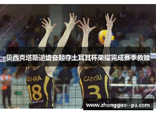 贝西克塔斯逆境奋起夺土耳其杯荣耀完成赛季救赎 贝西克塔斯逆境奋起夺土耳其杯荣耀完成赛季救赎