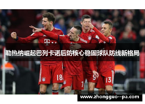 勒热纳崛起巴列卡诺后防核心稳固球队防线新格局 勒热纳崛起巴列卡诺后防核心稳固球队防线新格局