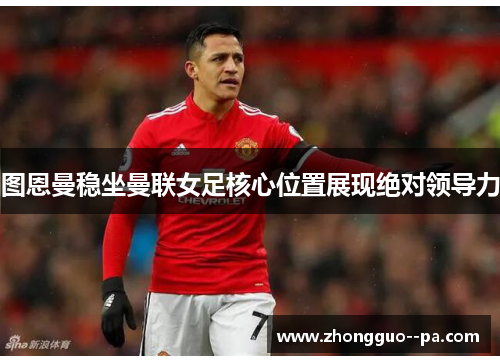 图恩曼稳坐曼联女足核心位置展现绝对领导力