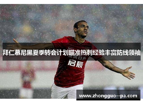 拜仁慕尼黑夏季转会计划瞄准热刺经验丰富防线领袖