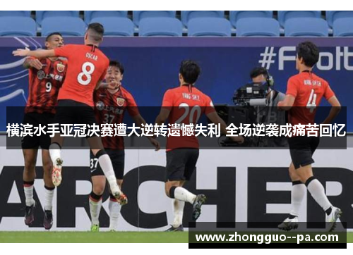 横滨水手亚冠决赛遭大逆转遗憾失利 全场逆袭成痛苦回忆