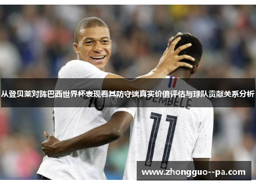 从登贝莱对阵巴西世界杯表现看其防守端真实价值评估与球队贡献关系分析