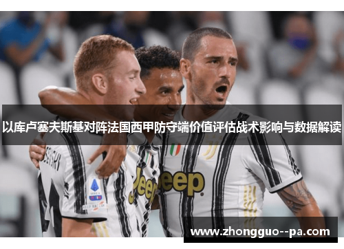 以库卢塞夫斯基对阵法国西甲防守端价值评估战术影响与数据解读