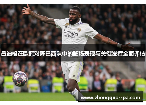 吕迪格在欧冠对阵巴西队中的临场表现与关键发挥全面评估