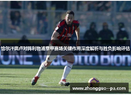 恰尔汗奥卢对阵利物浦意甲赛场关键作用深度解析与胜负影响评估