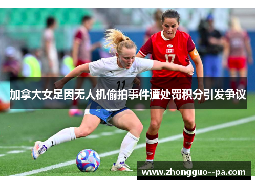 加拿大女足因无人机偷拍事件遭处罚积分引发争议