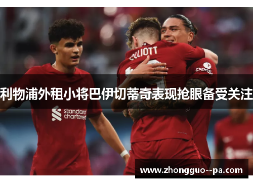 利物浦外租小将巴伊切蒂奇表现抢眼备受关注