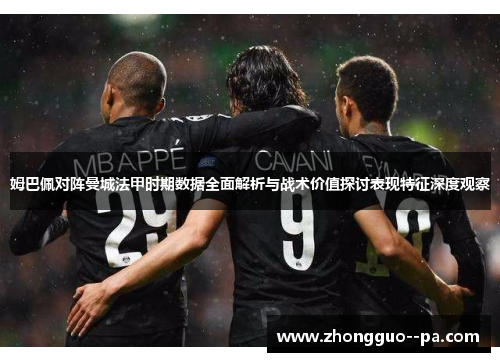 姆巴佩对阵曼城法甲时期数据全面解析与战术价值探讨表现特征深度观察 姆巴佩对阵曼城法甲时期数据全面解析与战术价值探讨表现特征深度观察