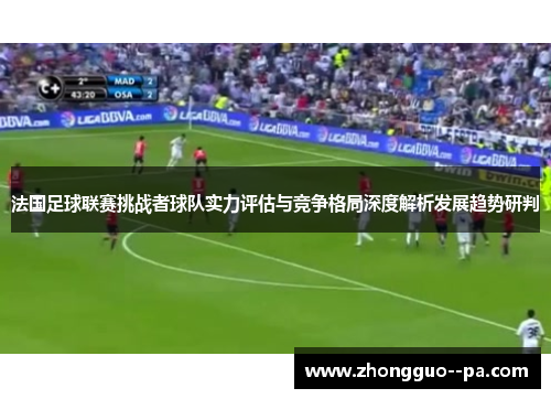 法国足球联赛挑战者球队实力评估与竞争格局深度解析发展趋势研判 法国足球联赛挑战者球队实力评估与竞争格局深度解析发展趋势研判