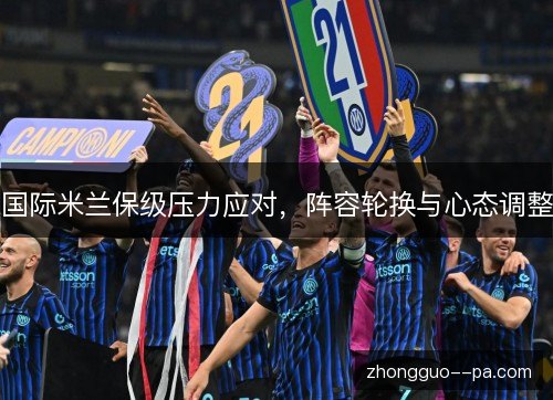 国际米兰保级压力应对，阵容轮换与心态调整