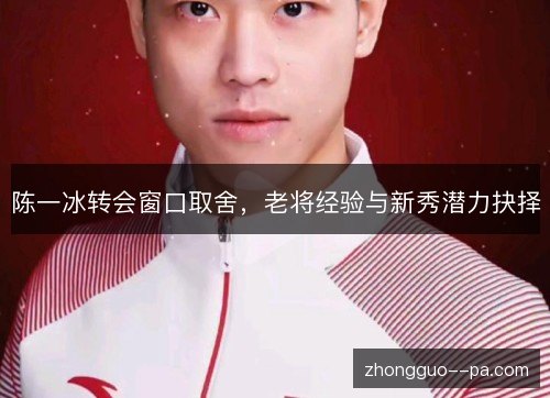 陈一冰转会窗口取舍,老将经验与新秀潜力抉择 陈一冰转会窗口取舍,老将经验与新秀潜力抉择