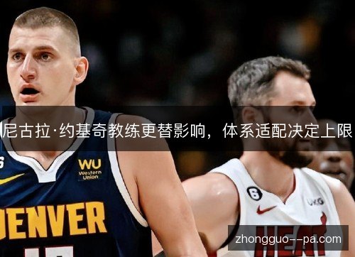 尼古拉·约基奇教练更替影响,体系适配决定上限 尼古拉·约基奇教练更替影响,体系适配决定上限
