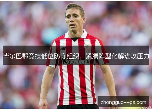 毕尔巴鄂竞技低位防守组织,紧凑阵型化解进攻压力 毕尔巴鄂竞技低位防守组织,紧凑阵型化解进攻压力