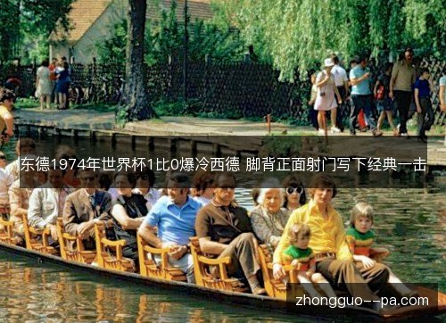 东德1974年世界杯1比0爆冷西德 脚背正面射门写下经典一击 东德1974年世界杯1比0爆冷西德 脚背正面射门写下经典一击