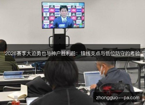2026赛季大迫勇也与神户胜利船:锋线支点与低位防守的考验 2026赛季大迫勇也与神户胜利船:锋线支点与低位防守的考验