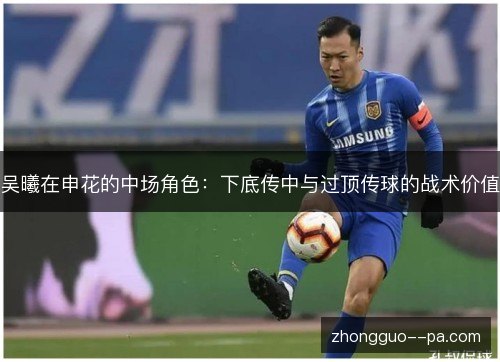 吴曦在申花的中场角色:下底传中与过顶传球的战术价值 吴曦在申花的中场角色:下底传中与过顶传球的战术价值